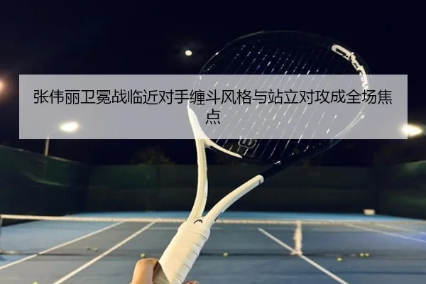 张伟丽卫冕战临近对手缠斗风格与站立对攻成全场焦点